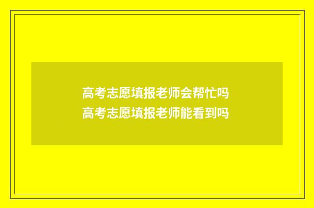 高考志愿填报老师会帮忙吗 高考志愿填报老师能看到吗