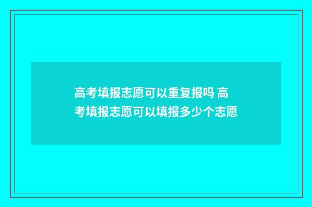 高考填报志愿可以重复报吗 高考填报志愿可以填报多少个志愿