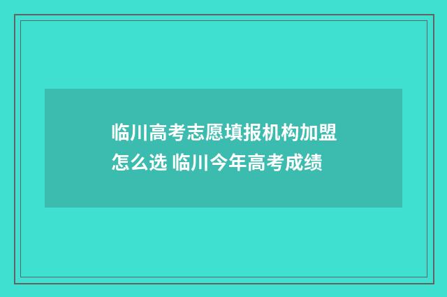 临川高考志愿填报机构加盟怎么选 临川今年高考成绩