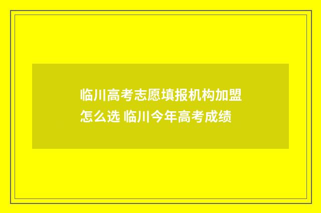 临川高考志愿填报机构加盟怎么选 临川今年高考成绩
