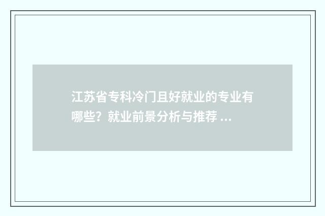 江苏省专科冷门且好就业的专业有哪些?就业前景分析与推荐 江苏专科前十