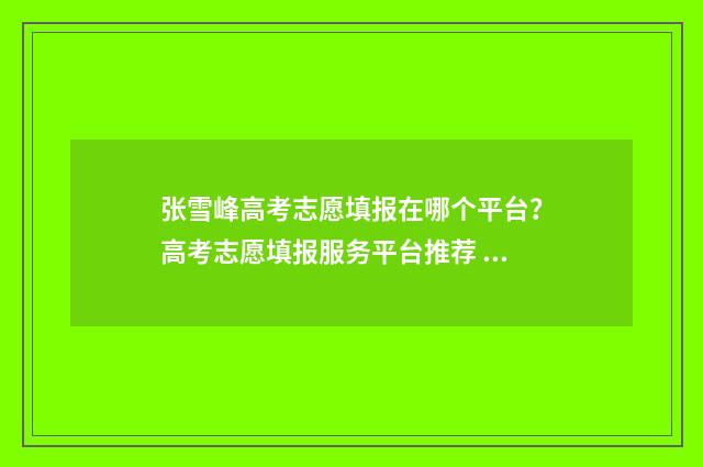 张雪峰高考志愿填报在哪个平台？高考志愿填报服务平台推荐 张雪峰高考志愿填报怎么联系