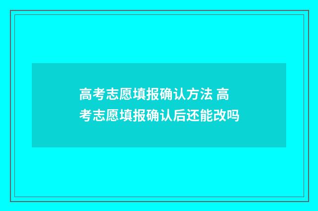 高考志愿填报确认方法 高考志愿填报确认后还能改吗