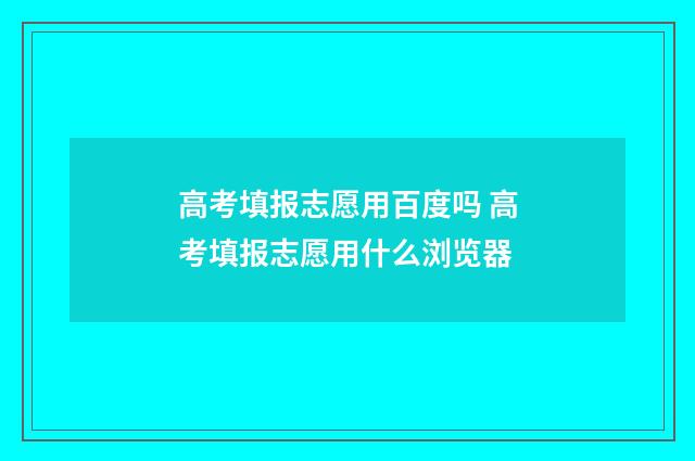 高考填报志愿用百度吗 高考填报志愿用什么浏览器