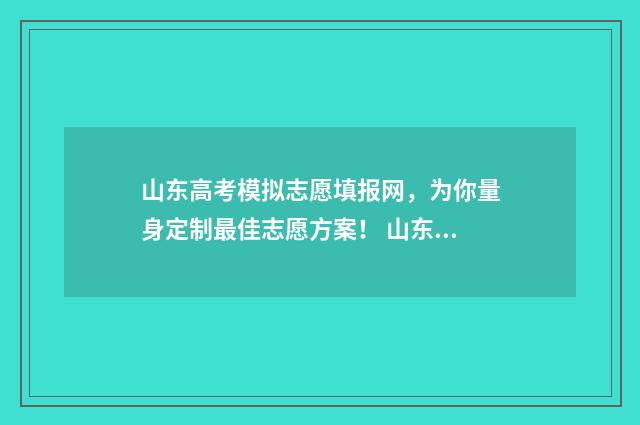 山东高考模拟志愿填报网，为你量身定制最佳志愿方案！ 山东高考模拟志愿填报