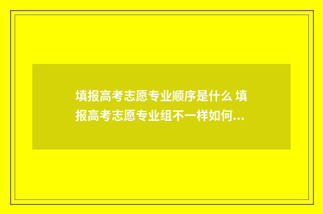 填报高考志愿专业顺序是什么 填报高考志愿专业组不一样如何填报