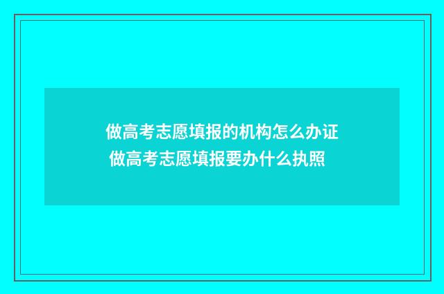 做高考志愿填报的机构怎么办证 做高考志愿填报要办什么执照