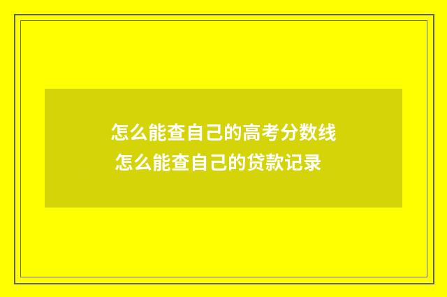 怎么能查自己的高考分数线 怎么能查自己的贷款记录