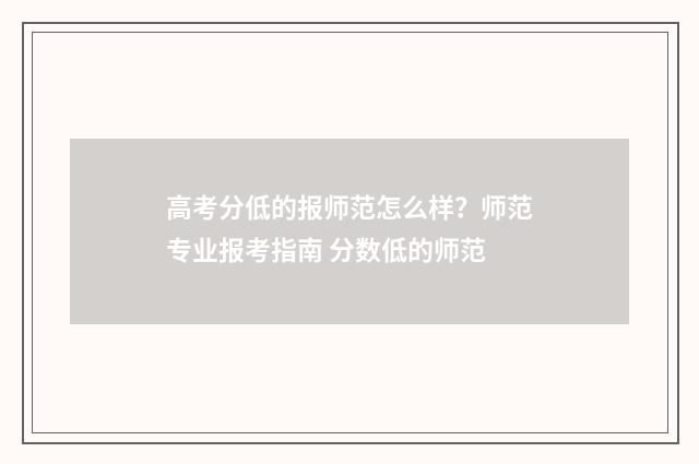 高考分低的报师范怎么样？师范专业报考指南 分数低的师范