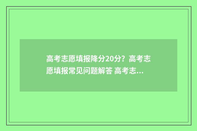 高考志愿填报降分20分？高考志愿填报常见问题解答 高考志愿降档