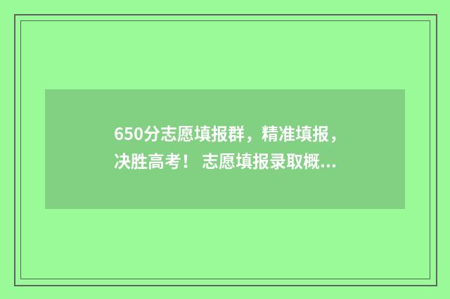 650分志愿填报群，精准填报，决胜高考！ 志愿填报录取概率57%能被录取吗