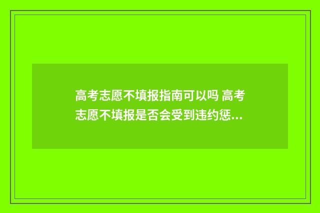 高考志愿不填报指南可以吗 高考志愿不填报是否会受到违约惩罚