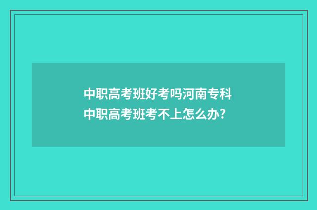 中职高考班好考吗河南专科 中职高考班考不上怎么办?