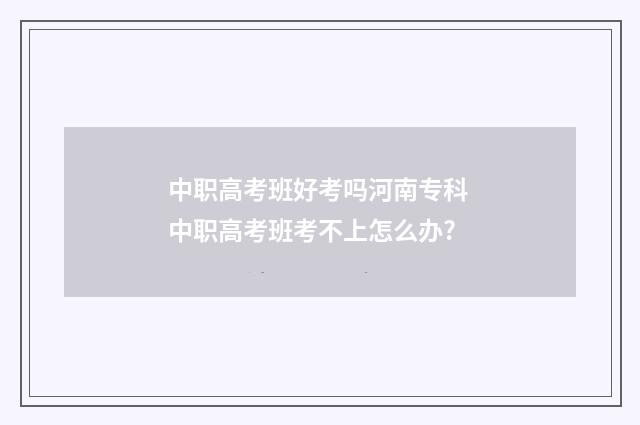 中职高考班好考吗河南专科 中职高考班考不上怎么办?