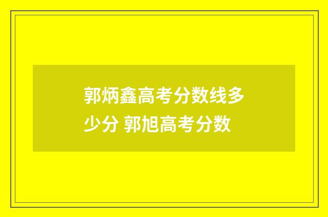 郭炳鑫高考分数线多少分 郭旭高考分数