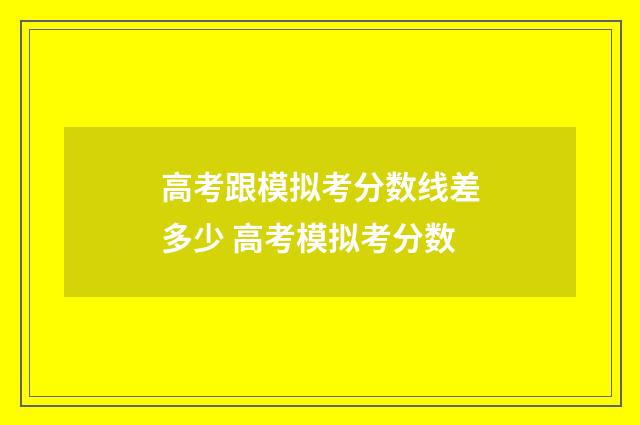 高考跟模拟考分数线差多少 高考模拟考分数
