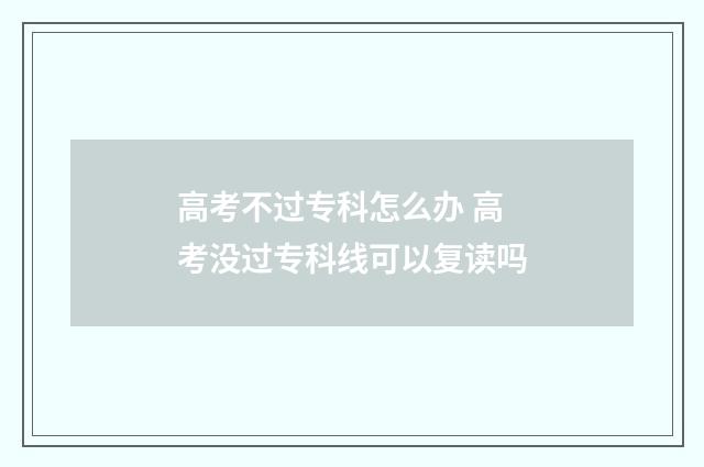 高考不过专科怎么办 高考没过专科线可以复读吗