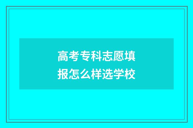 高考专科志愿填报怎么样选学校