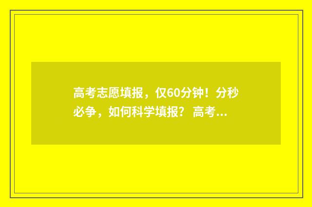 高考志愿填报，仅60分钟！分秒必争，如何科学填报？ 高考志愿填报怎么填报