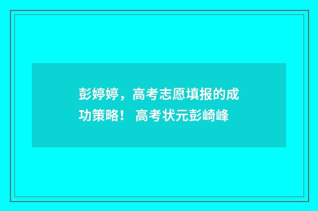 彭婷婷,高考志愿填报的成功策略! 高考状元彭崎峰