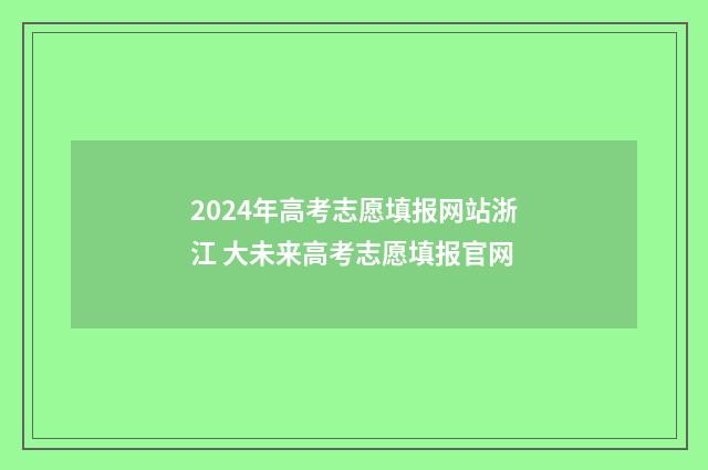 2024年高考志愿填报网站浙江 大未来高考志愿填报官网