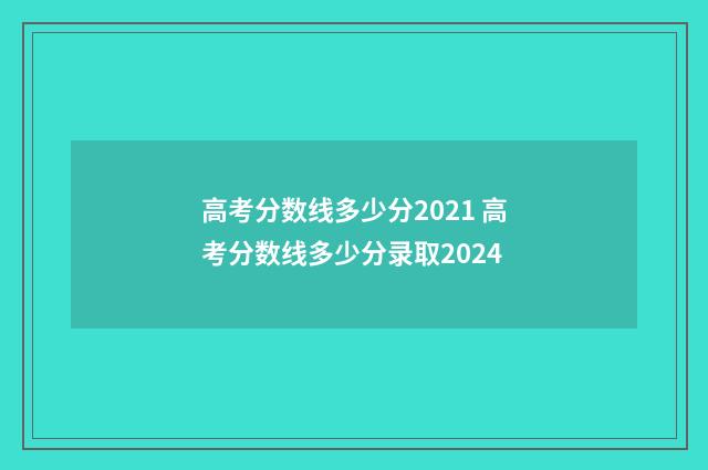 高考分数线多少分2021 高考分数线多少分录取2024