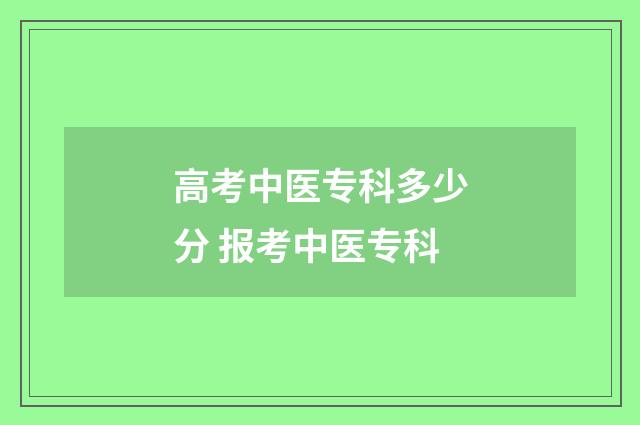 高考中医专科多少分 报考中医专科
