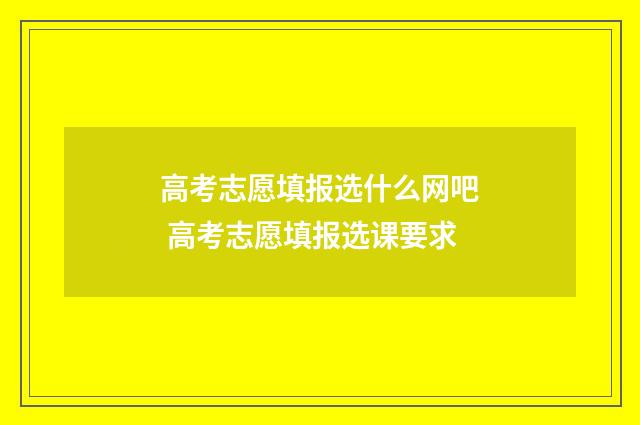 高考志愿填报选什么网吧 高考志愿填报选课要求