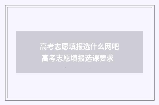 高考志愿填报选什么网吧 高考志愿填报选课要求