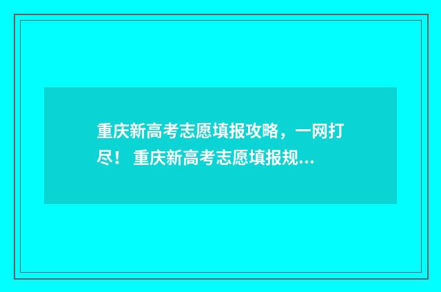 重庆新高考志愿填报攻略，一网打尽！ 重庆新高考志愿填报规则讲解