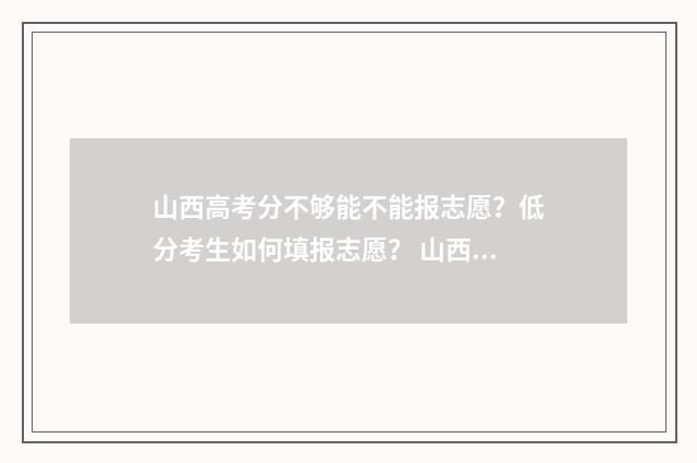山西高考分不够能不能报志愿？低分考生如何填报志愿？ 山西高考评分太严