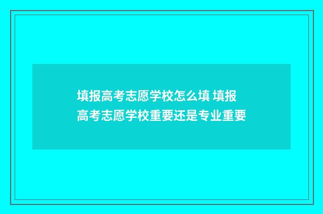 填报高考志愿学校怎么填 填报高考志愿学校重要还是专业重要