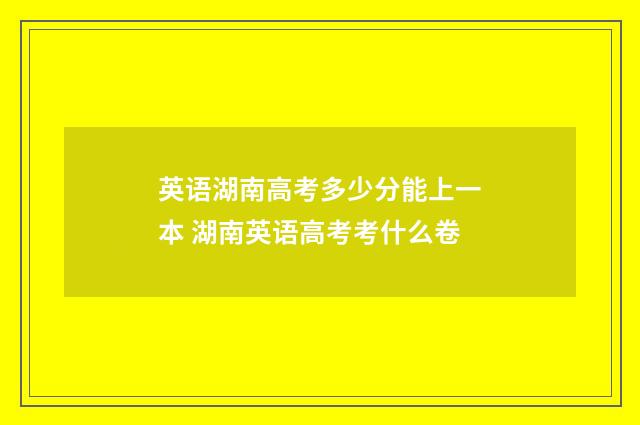 英语湖南高考多少分能上一本 湖南英语高考考什么卷