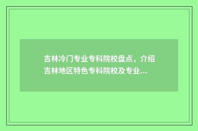 吉林冷门专业专科院校盘点，介绍吉林地区特色专科院校及专业推荐 吉林 分类 专业