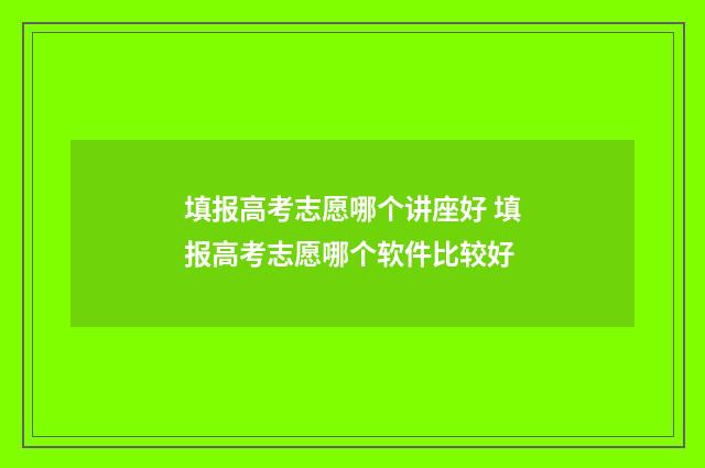 填报高考志愿哪个讲座好 填报高考志愿哪个软件比较好