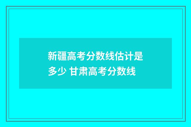 新疆高考分数线估计是多少 甘肃高考分数线