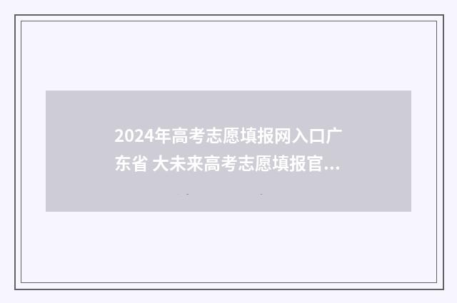2024年高考志愿填报网入口广东省 大未来高考志愿填报官网