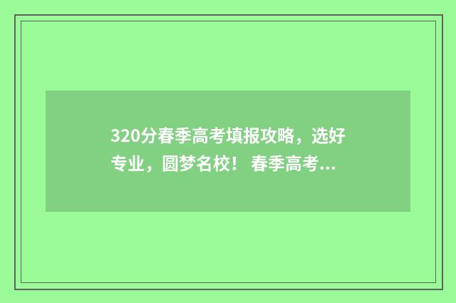 320分春季高考填报攻略，选好专业，圆梦名校！ 春季高考230是什么概念