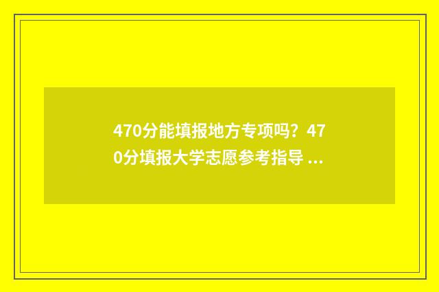 470分能填报地方专项吗？470分填报大学志愿参考指导 考分470能上什么大学