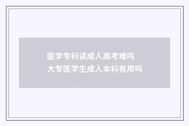 医学专科读成人高考难吗 大专医学生成人本科有用吗
