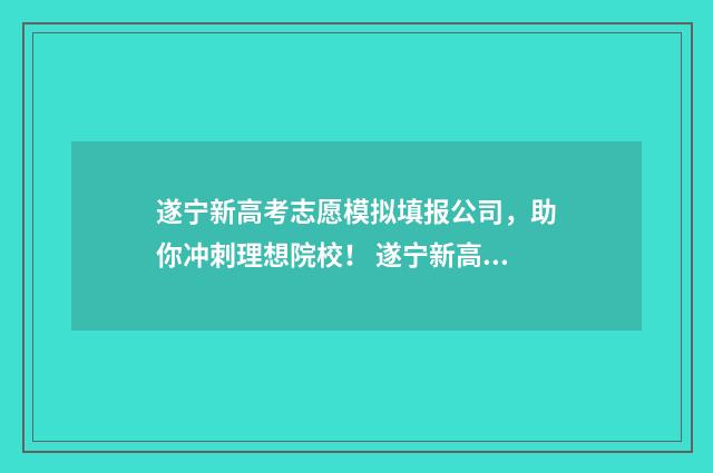 遂宁新高考志愿模拟填报公司，助你冲刺理想院校！ 遂宁新高考志愿怎么填
