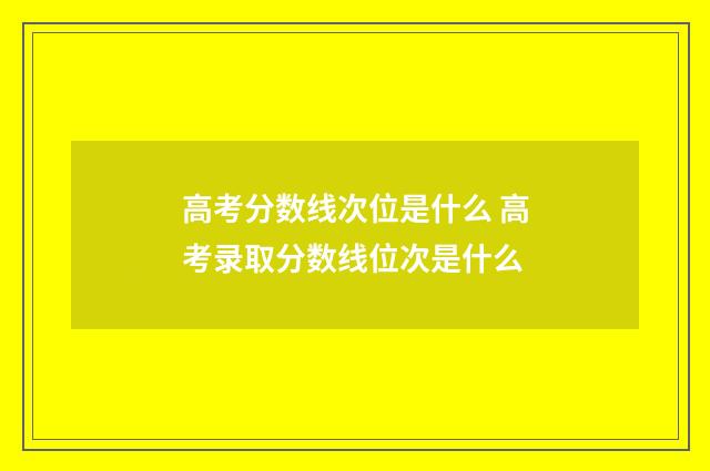 高考分数线次位是什么 高考录取分数线位次是什么