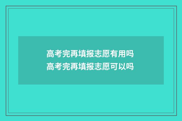 高考完再填报志愿有用吗 高考完再填报志愿可以吗