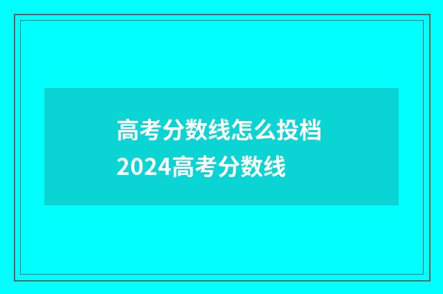 高考分数线怎么投档 2024高考分数线