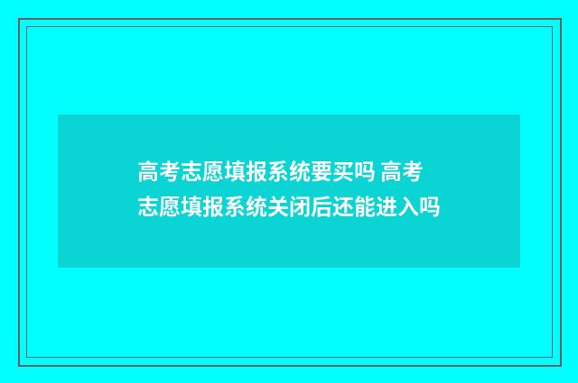 高考志愿填报系统要买吗 高考志愿填报系统关闭后还能进入吗
