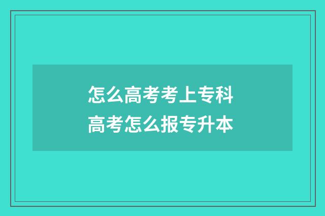 怎么高考考上专科 高考怎么报专升本
