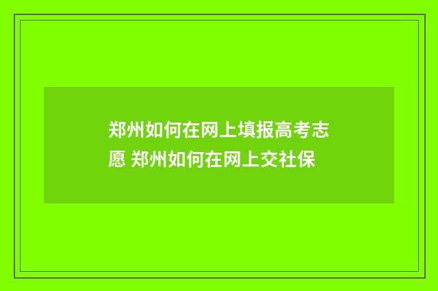 郑州如何在网上填报高考志愿 郑州如何在网上交社保