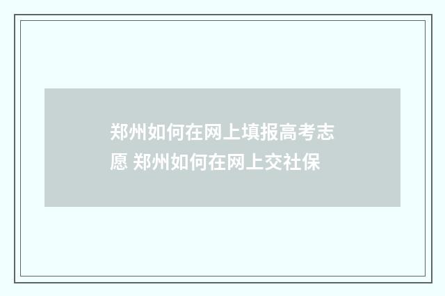 郑州如何在网上填报高考志愿 郑州如何在网上交社保