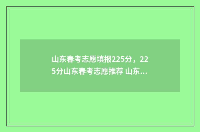 山东春考志愿填报225分，225分山东春考志愿推荐 山东春考志愿填报