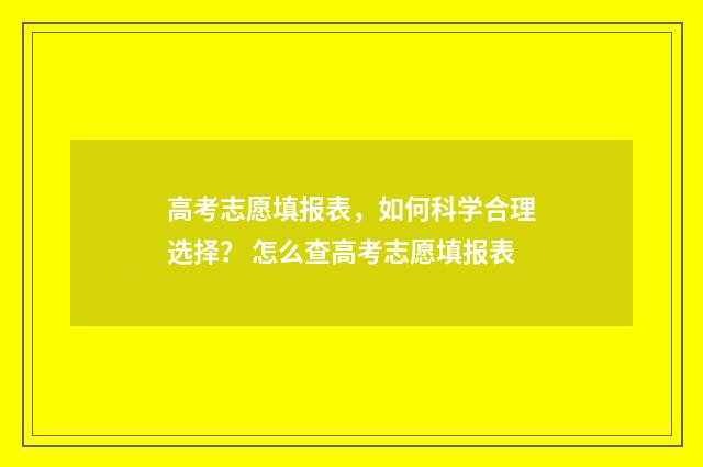 高考志愿填报表，如何科学合理选择？ 怎么查高考志愿填报表